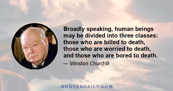 Broadly speaking, human beings may be divided into three classes: those who are billed to death, those who are worried to death, and those who are bored to death.