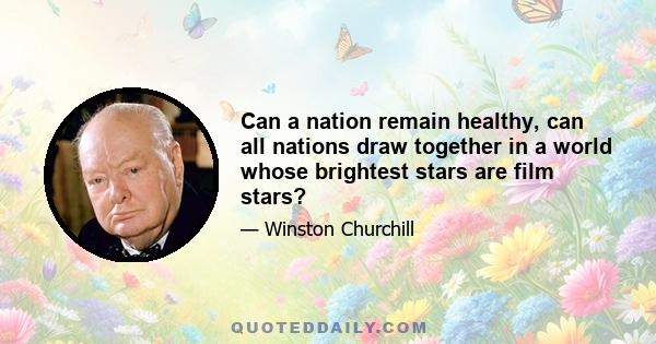 Can a nation remain healthy, can all nations draw together in a world whose brightest stars are film stars?