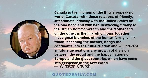 Canada is the linchpin of the English-speaking world. Canada, with those relations of friendly, affectionate intimacy with the United States on the one hand and with her unswerving fidelity to the British Commonwealth