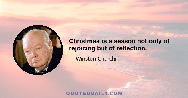 Christmas is a season not only of rejoicing but of reflection.