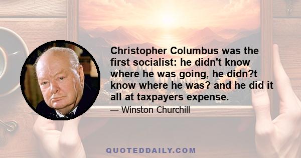 Christopher Columbus was the first socialist: he didn't know where he was going, he didn?t know where he was? and he did it all at taxpayers expense.