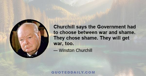 Churchill says the Government had to choose between war and shame. They chose shame. They will get war, too.