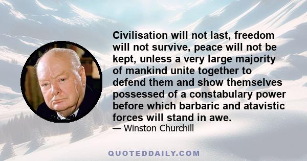 Civilisation will not last, freedom will not survive, peace will not be kept, unless a very large majority of mankind unite together to defend them and show themselves possessed of a constabulary power before which