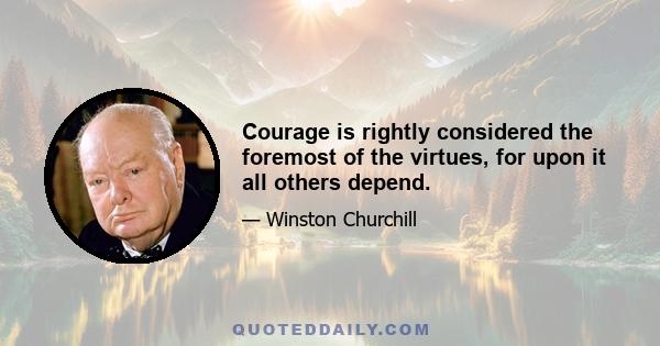 Courage is rightly considered the foremost of the virtues, for upon it all others depend.