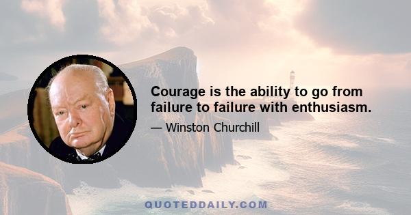 Courage is the ability to go from failure to failure with enthusiasm.