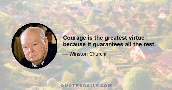 Courage is the greatest virtue because it guarantees all the rest.