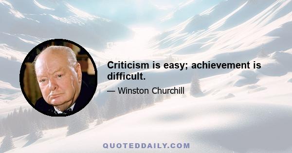 Criticism is easy; achievement is difficult.