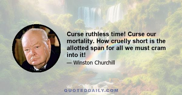 Curse ruthless time! Curse our mortality. How cruelly short is the allotted span for all we must cram into it!