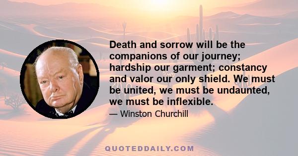 Death and sorrow will be the companions of our journey; hardship our garment; constancy and valor our only shield. We must be united, we must be undaunted, we must be inflexible.