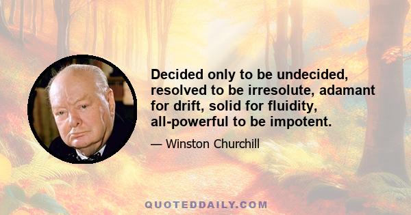 Decided only to be undecided, resolved to be irresolute, adamant for drift, solid for fluidity, all-powerful to be impotent.