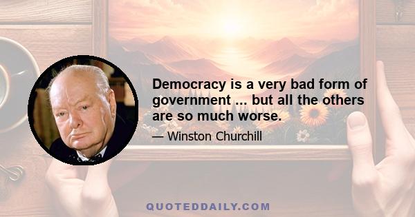 Democracy is a very bad form of government ... but all the others are so much worse.