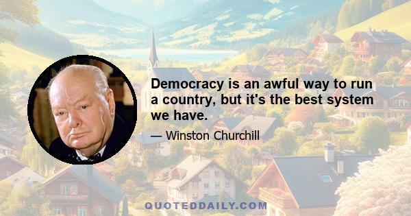 Democracy is an awful way to run a country, but it's the best system we have.