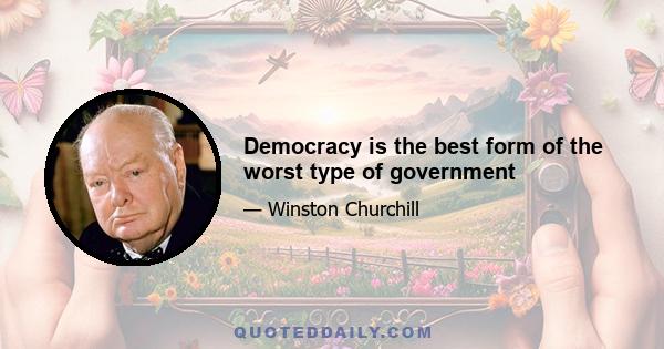 Democracy is the best form of the worst type of government