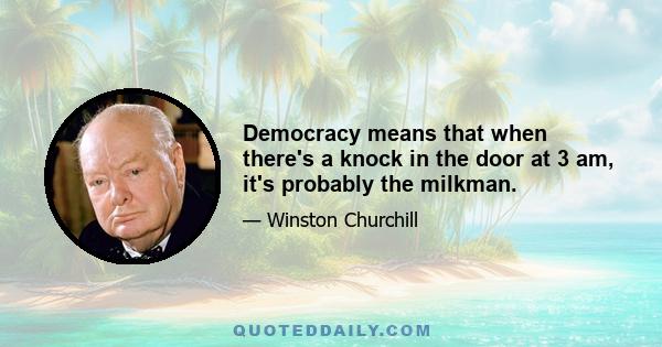 Democracy means that when there's a knock in the door at 3 am, it's probably the milkman.