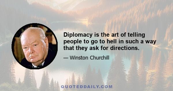 Diplomacy is the art of telling people to go to hell in such a way that they ask for directions.