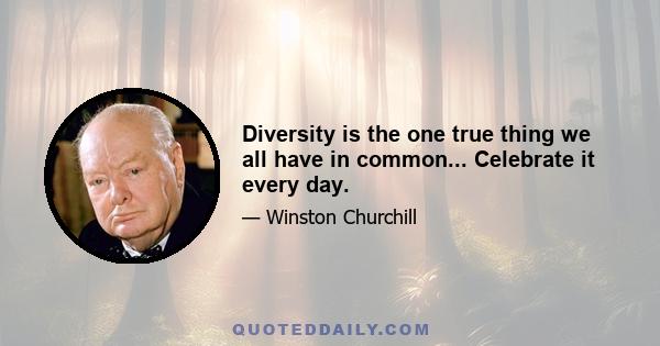 Diversity is the one true thing we all have in common... Celebrate it every day.