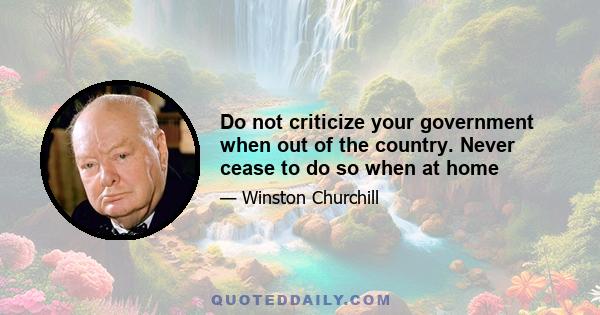 Do not criticize your government when out of the country. Never cease to do so when at home