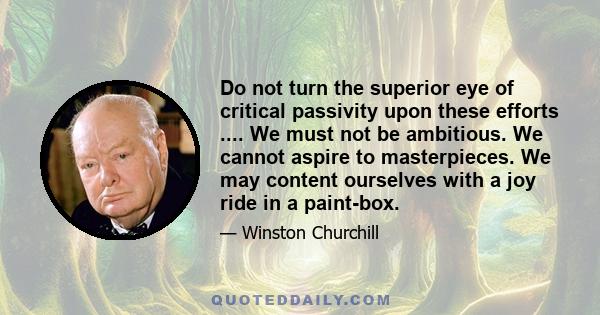 Do not turn the superior eye of critical passivity upon these efforts .... We must not be ambitious. We cannot aspire to masterpieces. We may content ourselves with a joy ride in a paint-box.