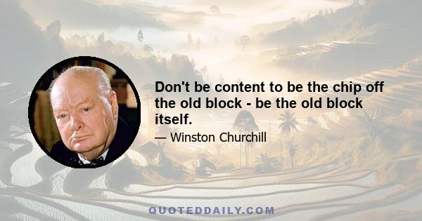 Don't be content to be the chip off the old block - be the old block itself.