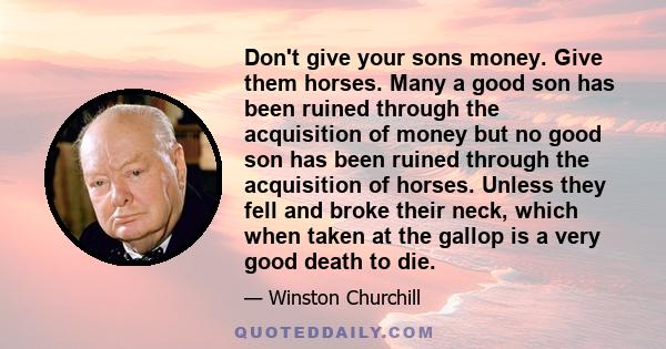 Don't give your sons money. Give them horses. Many a good son has been ruined through the acquisition of money but no good son has been ruined through the acquisition of horses. Unless they fell and broke their neck,