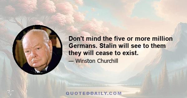 Don't mind the five or more million Germans. Stalin will see to them they will cease to exist.