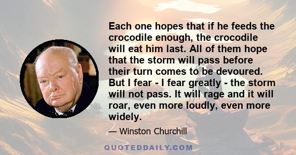 Each one hopes that if he feeds the crocodile enough, the crocodile will eat him last. All of them hope that the storm will pass before their turn comes to be devoured. But I fear - I fear greatly - the storm will not