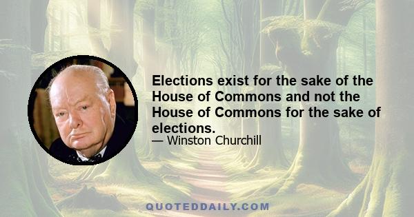 Elections exist for the sake of the House of Commons and not the House of Commons for the sake of elections.