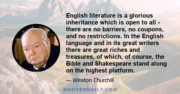 English literature is a glorious inheritance which is open to all - there are no barriers, no coupons, and no restrictions. In the English language and in its great writers there are great riches and treasures, of