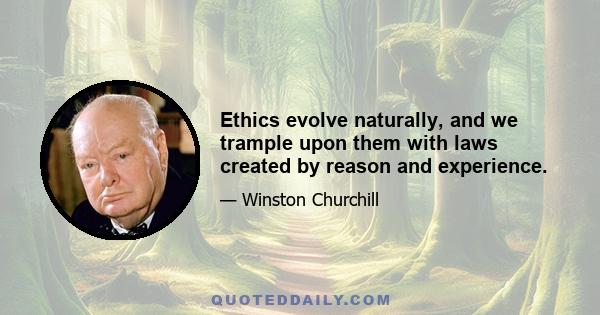 Ethics evolve naturally, and we trample upon them with laws created by reason and experience.