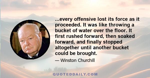 ...every offensive lost its force as it proceeded. It was like throwing a bucket of water over the floor. It first rushed forward, then soaked forward, and finally stopped altogether until another bucket could be