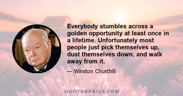 Everybody stumbles across a golden opportunity at least once in a lifetime. Unfortunately most people just pick themselves up, dust themselves down, and walk away from it.