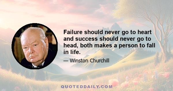 Failure should never go to heart and success should never go to head, both makes a person to fall in life.