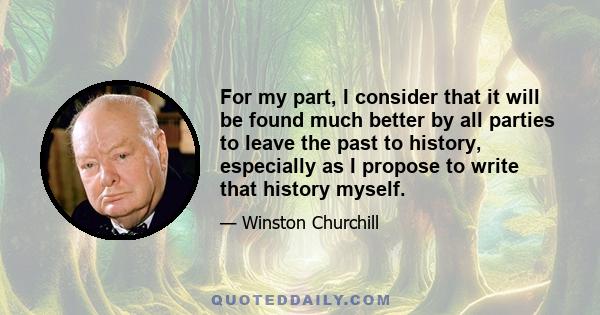 For my part, I consider that it will be found much better by all parties to leave the past to history, especially as I propose to write that history myself.