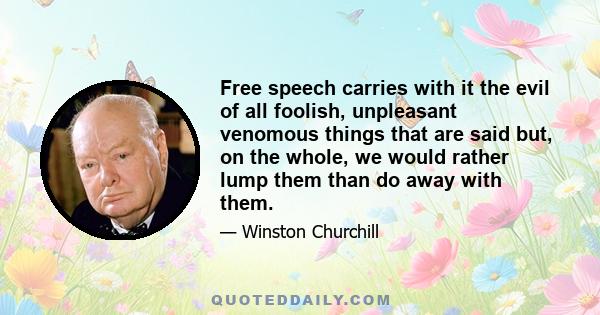 Free speech carries with it the evil of all foolish, unpleasant venomous things that are said but, on the whole, we would rather lump them than do away with them.