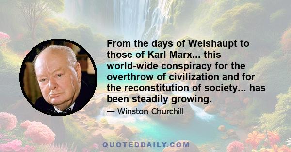 From the days of Weishaupt to those of Karl Marx... this world-wide conspiracy for the overthrow of civilization and for the reconstitution of society... has been steadily growing.