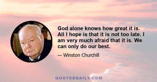 God alone knows how great it is. All I hope is that it is not too late. I am very much afraid that it is. We can only do our best.