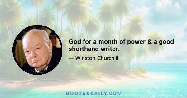 God for a month of power & a good shorthand writer.