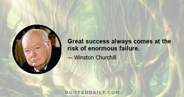 Great success always comes at the risk of enormous failure.