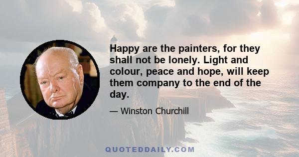 Happy are the painters, for they shall not be lonely. Light and colour, peace and hope, will keep them company to the end of the day.