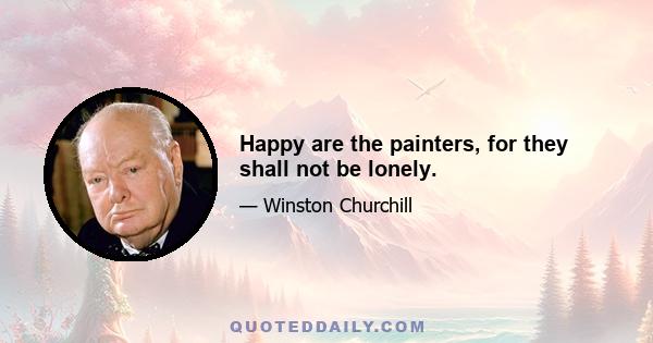 Happy are the painters, for they shall not be lonely.