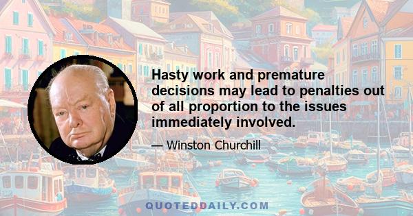 Hasty work and premature decisions may lead to penalties out of all proportion to the issues immediately involved.