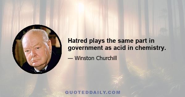 Hatred plays the same part in government as acid in chemistry.