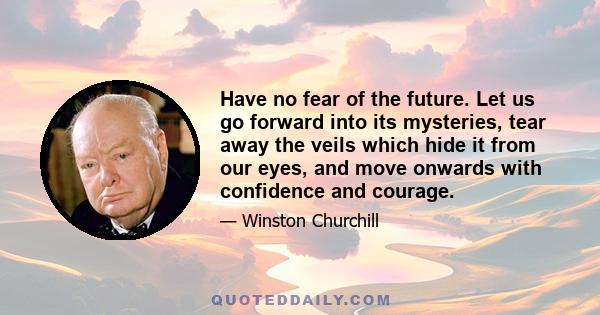 Have no fear of the future. Let us go forward into its mysteries, tear away the veils which hide it from our eyes, and move onwards with confidence and courage.