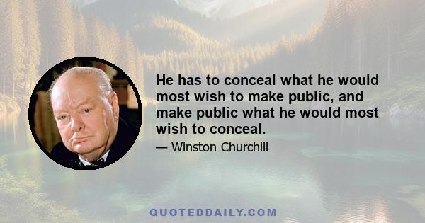 He has to conceal what he would most wish to make public, and make public what he would most wish to conceal.