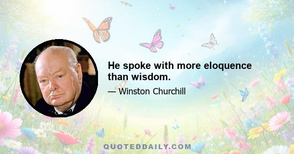 He spoke with more eloquence than wisdom.