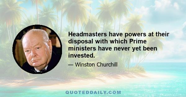 Headmasters have powers at their disposal with which Prime ministers have never yet been invested.