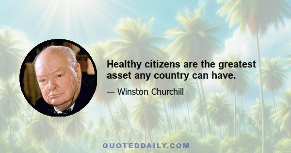 Healthy citizens are the greatest asset any country can have.