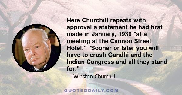 Here Churchill repeats with approval a statement he had first made in January, 1930 at a meeting at the Cannon Street Hotel. Sooner or later you will have to crush Gandhi and the Indian Congress and all they stand for.