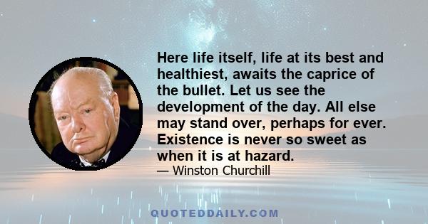 Here life itself, life at its best and healthiest, awaits the caprice of the bullet. Let us see the development of the day. All else may stand over, perhaps for ever. Existence is never so sweet as when it is at hazard.