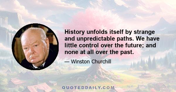 History unfolds itself by strange and unpredictable paths. We have little control over the future; and none at all over the past.